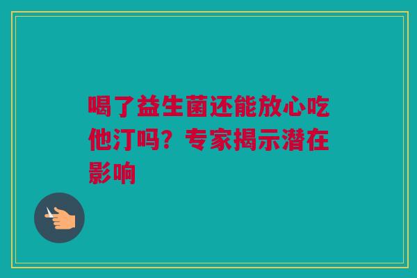 喝了益生菌还能放心吃他汀吗？专家揭示潜在影响