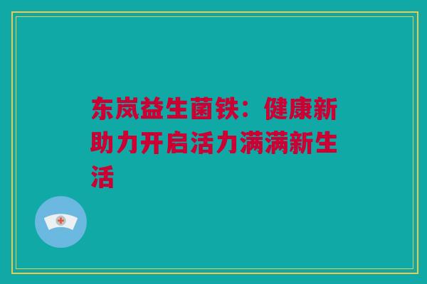 东岚益生菌铁：健康新助力开启活力满满新生活