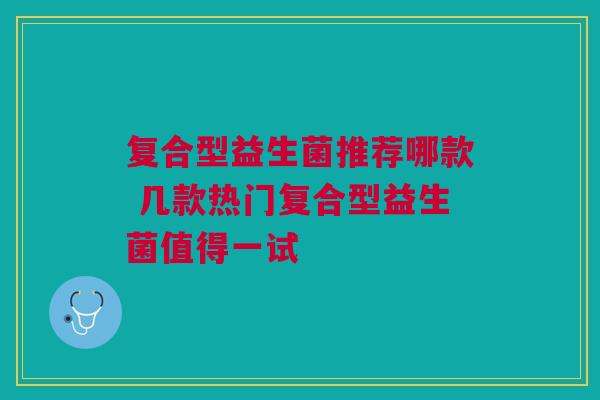 复合型益生菌推荐哪款 几款热门复合型益生菌值得一试