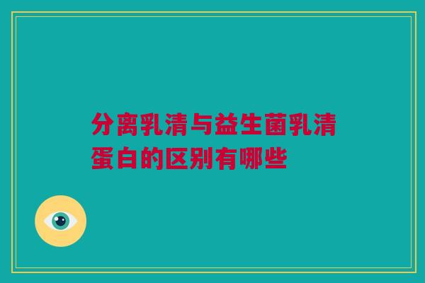 分离乳清与益生菌乳清蛋白的区别有哪些