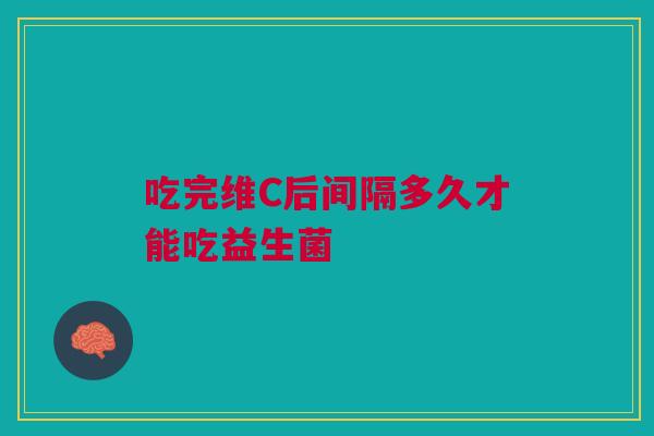 吃完维C后间隔多久才能吃益生菌