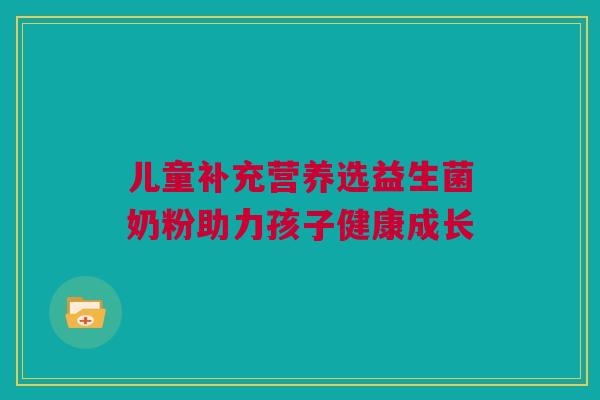 儿童补充营养选益生菌奶粉助力孩子健康成长