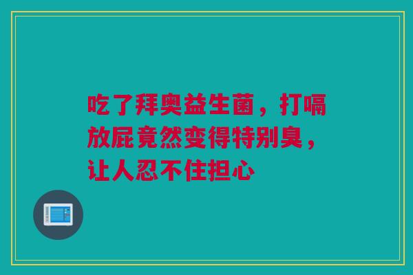 吃了拜奥益生菌，打嗝放屁竟然变得特别臭，让人忍不住担心
