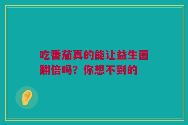 吃番茄真的能让益生菌翻倍吗？你想不到的