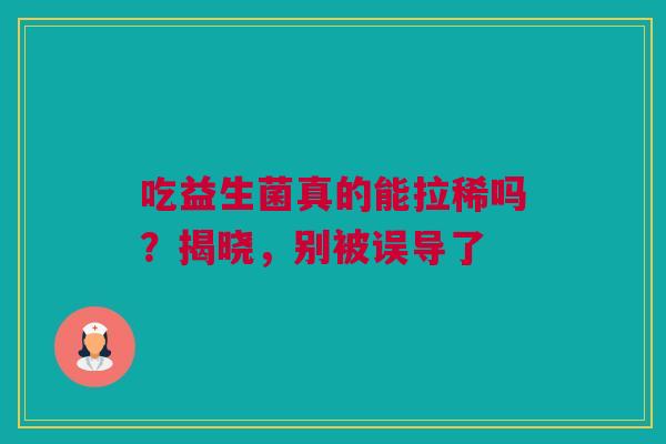吃益生菌真的能拉稀吗？揭晓，别被误导了