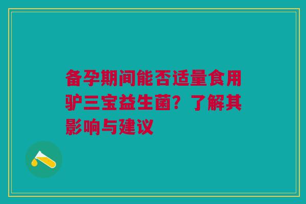备孕期间能否适量食用驴三宝益生菌？了解其影响与建议