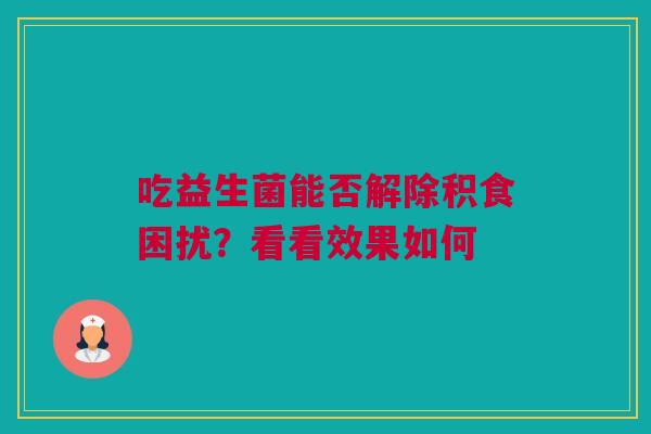 吃益生菌能否解除积食困扰？看看效果如何