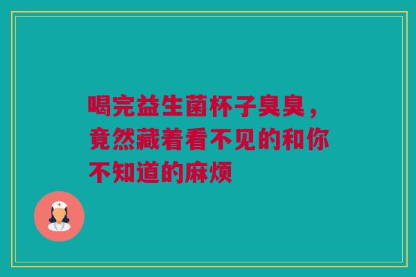 喝完益生菌杯子臭臭，竟然藏着看不见的和你不知道的麻烦