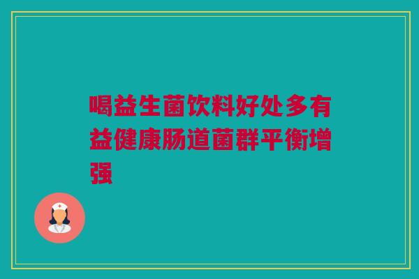 喝益生菌饮料好处多有益健康肠道菌群平衡增强