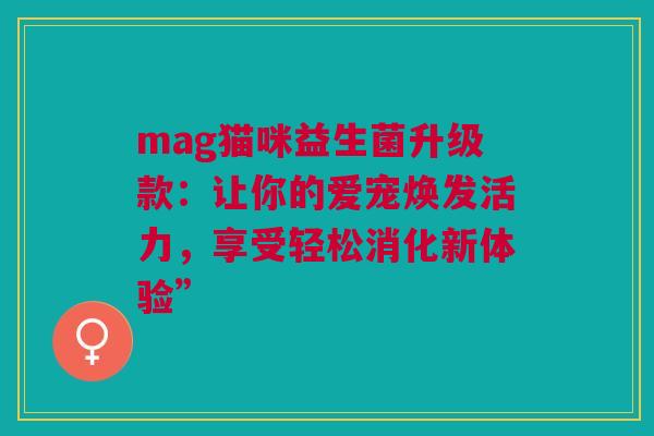 mag猫咪益生菌升级款：让你的爱宠焕发活力，享受轻松消化新体验”