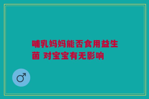 哺乳妈妈能否食用益生菌 对宝宝有无影响