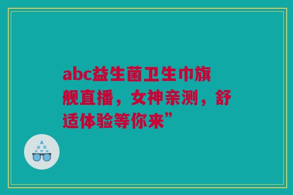 abc益生菌卫生巾旗舰直播，女神亲测，舒适体验等你来”