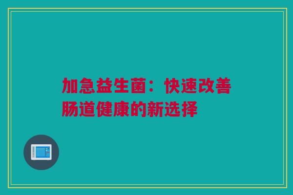 加急益生菌：快速改善肠道健康的新选择