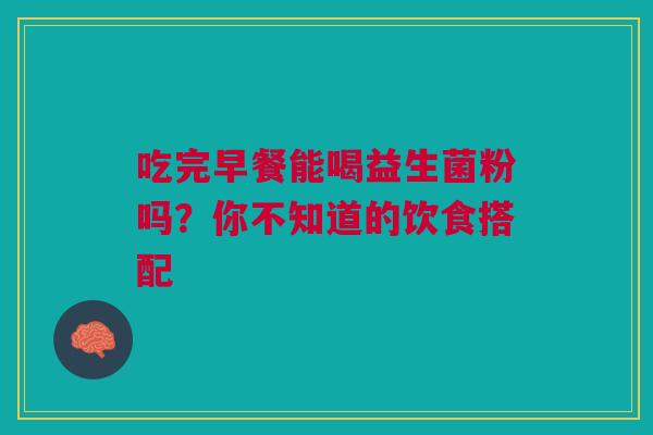 吃完早餐能喝益生菌粉吗？你不知道的饮食搭配