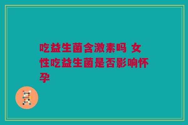 吃益生菌含激素吗 女性吃益生菌是否影响怀孕
