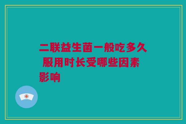 二联益生菌一般吃多久 服用时长受哪些因素影响
