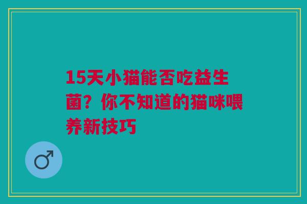 15天小猫能否吃益生菌？你不知道的猫咪喂养新技巧