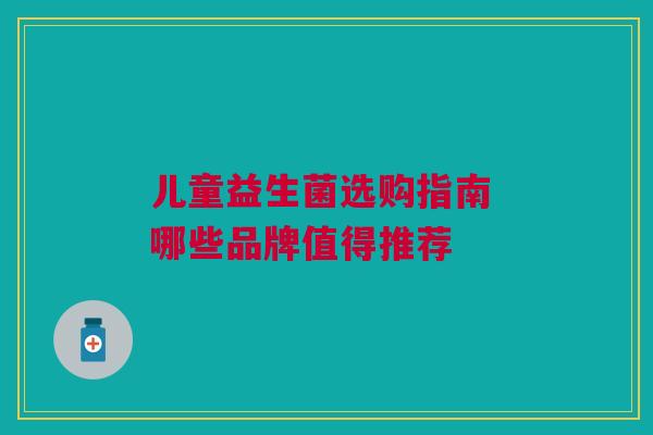 儿童益生菌选购指南 哪些品牌值得推荐