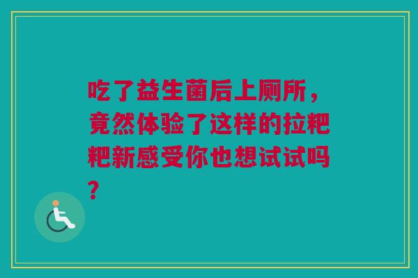 吃了益生菌后上厕所，竟然体验了这样的拉粑粑新感受你也想试试吗？