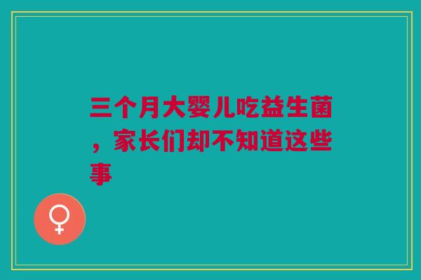 三个月大婴儿吃益生菌，家长们却不知道这些事