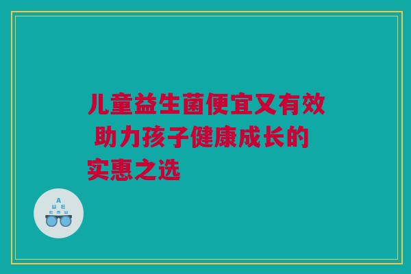 儿童益生菌便宜又有效 助力孩子健康成长的实惠之选