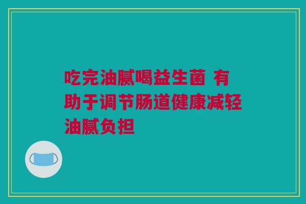 吃完油腻喝益生菌 有助于调节肠道健康减轻油腻负担