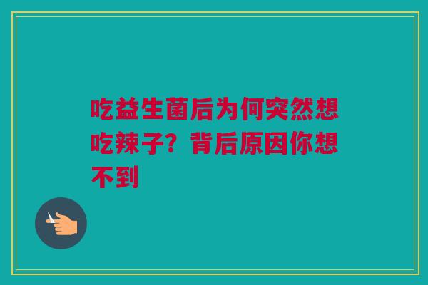 吃益生菌后为何突然想吃辣子？背后原因你想不到