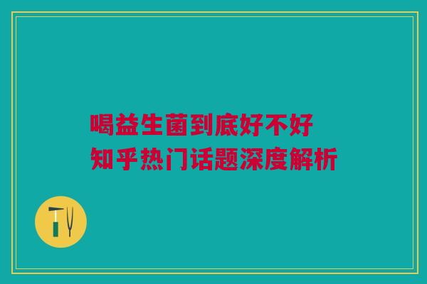 喝益生菌到底好不好 知乎热门话题深度解析