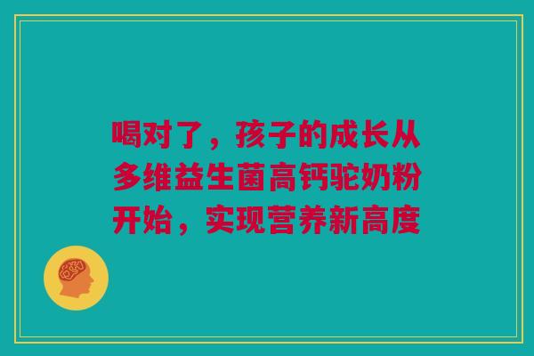 喝对了，孩子的成长从多维益生菌高钙驼奶粉开始，实现营养新高度