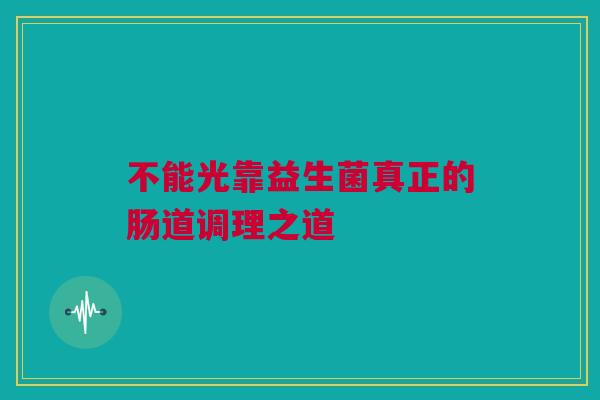 不能光靠益生菌真正的肠道调理之道