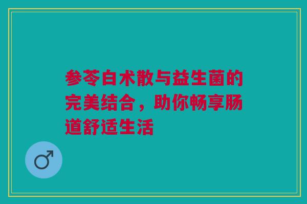 参苓白术散与益生菌的完美结合，助你畅享肠道舒适生活