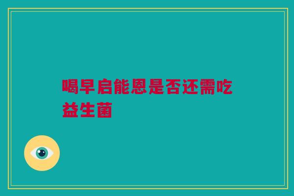喝早启能恩是否还需吃益生菌