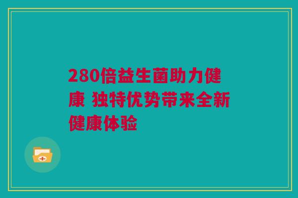 280倍益生菌助力健康 独特优势带来全新健康体验