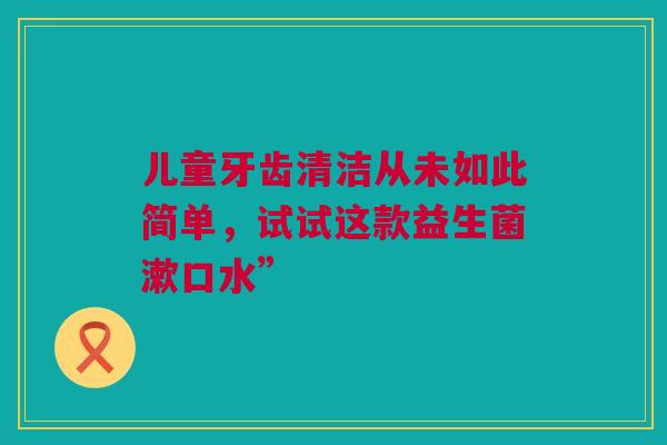 儿童牙齿清洁从未如此简单，试试这款益生菌漱口水”