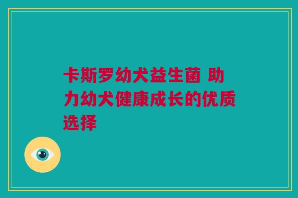 卡斯罗幼犬益生菌 助力幼犬健康成长的优质选择