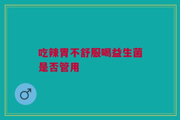 吃辣胃不舒服喝益生菌是否管用