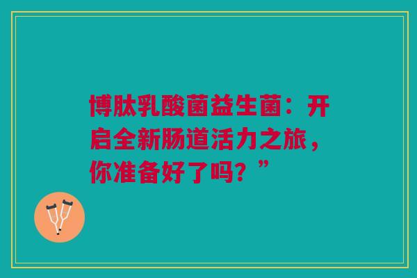 博肽乳酸菌益生菌：开启全新肠道活力之旅，你准备好了吗？”