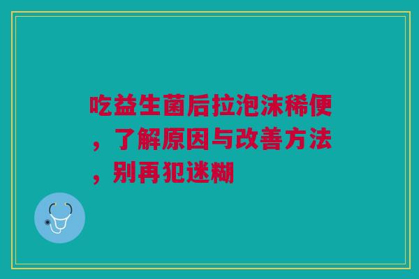 吃益生菌后拉泡沫稀便，了解原因与改善方法，别再犯迷糊
