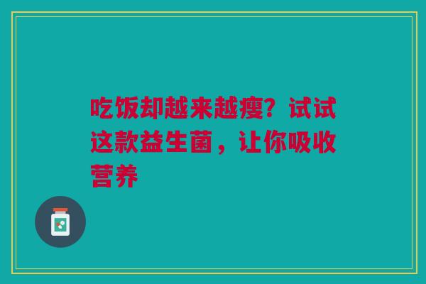 吃饭却越来越瘦？试试这款益生菌，让你吸收营养