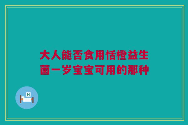 大人能否食用恬橙益生菌一岁宝宝可用的那种