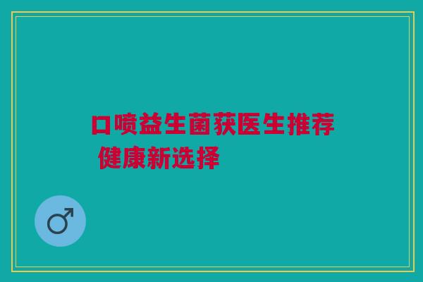 口喷益生菌获医生推荐 健康新选择