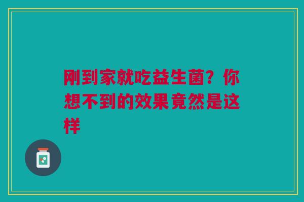 刚到家就吃益生菌？你想不到的效果竟然是这样
