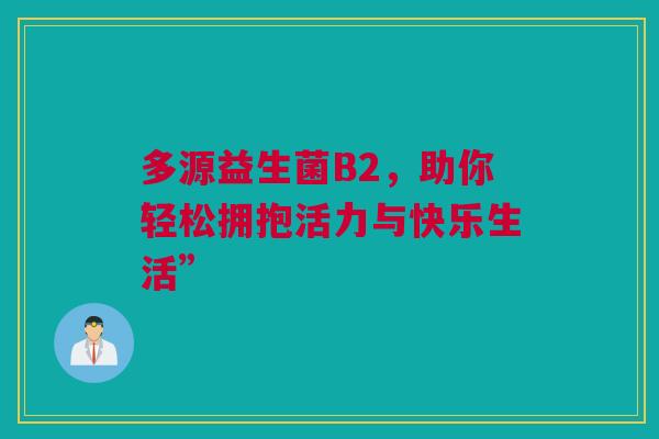 多源益生菌B2，助你轻松拥抱活力与快乐生活”