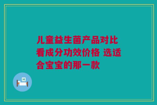 儿童益生菌产品对比 看成分功效价格 选适合宝宝的那一款