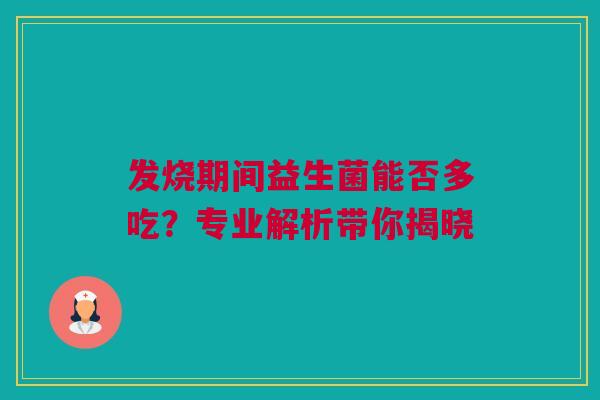发烧期间益生菌能否多吃？专业解析带你揭晓