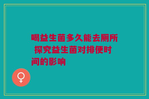 喝益生菌多久能去厕所 探究益生菌对排便时间的影响