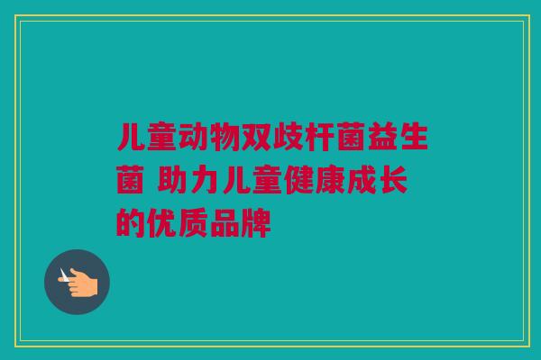儿童动物双歧杆菌益生菌 助力儿童健康成长的优质品牌