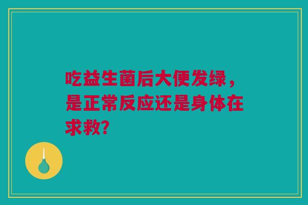 吃益生菌后大便发绿，是正常反应还是身体在求救？