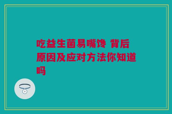 吃益生菌易嘴馋 背后原因及应对方法你知道吗