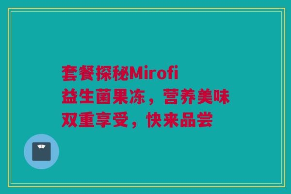 套餐探秘Mirofi益生菌果冻，营养美味双重享受，快来品尝
